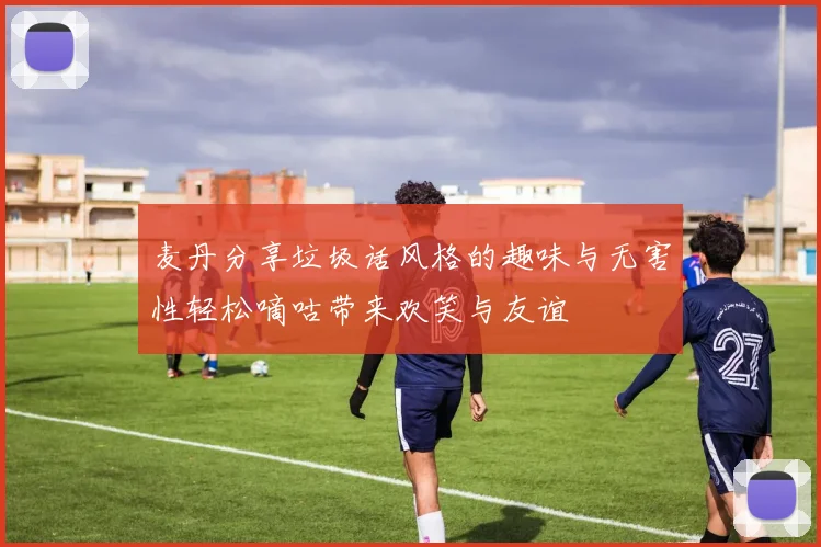 麦丹分享垃圾话风格的趣味与无害性轻松嘀咕带来欢笑与友谊