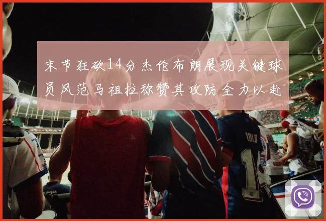 末节狂砍14分杰伦布朗展现关键球员风范马祖拉称赞其攻防全力以赴