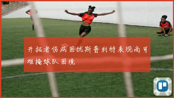 开拓者伤病困扰斯普利特表现尚可难掩球队困境