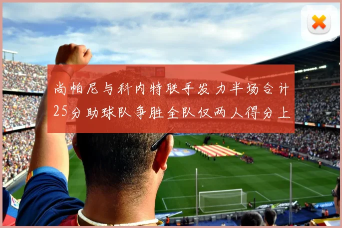 尚帕尼与科内特联手发力半场合计25分助球队争胜全队仅两人得分上双