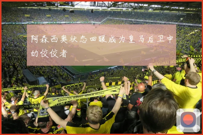 阿森西奥状态回暖成为皇马后卫中的佼佼者