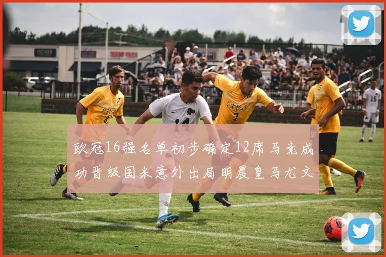 欧冠16强名单初步确定12席马竞成功晋级国米意外出局明晨皇马尤文巴黎争夺晋级资格
