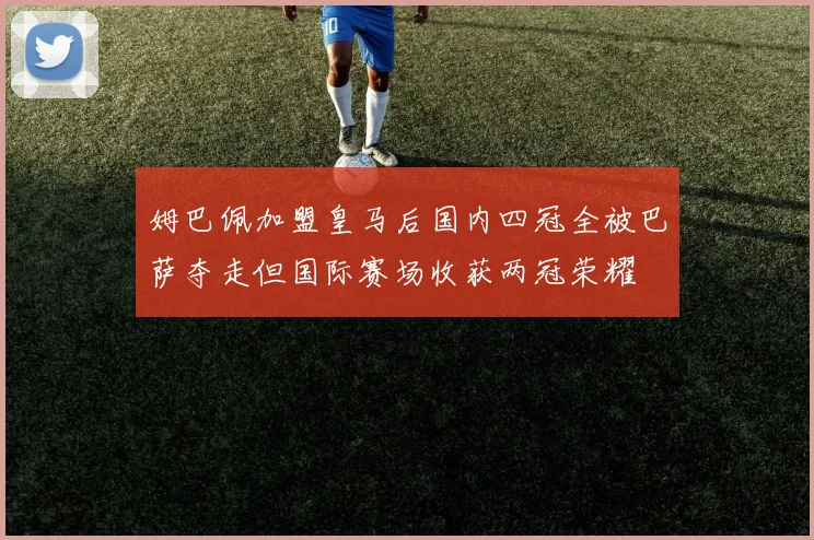 姆巴佩加盟皇马后国内四冠全被巴萨夺走但国际赛场收获两冠荣耀