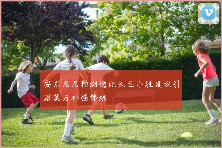 安东尼尼预测德比米兰小胜建议引进莱万补强锋线