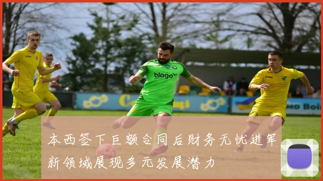 本西签下巨额合同后财务无忧进军新领域展现多元发展潜力