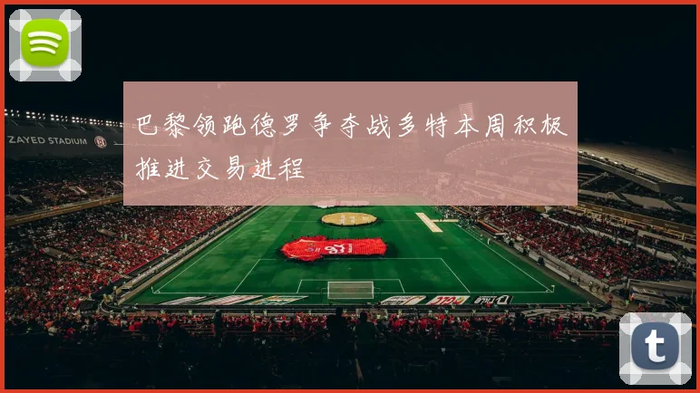 巴黎领跑德罗争夺战多特本周积极推进交易进程
