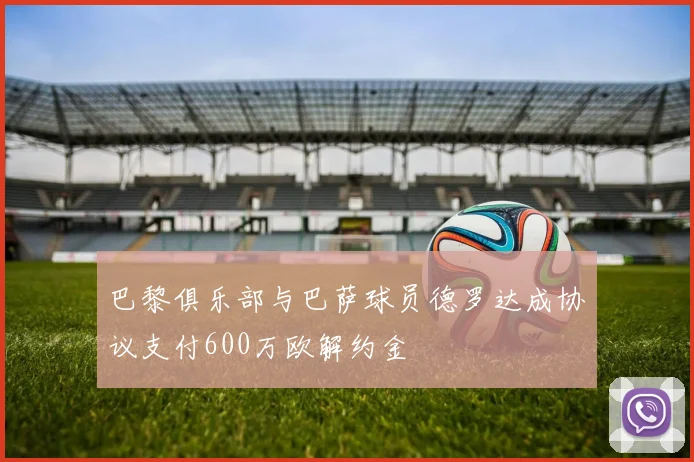 巴黎俱乐部与巴萨球员德罗达成协议支付600万欧解约金