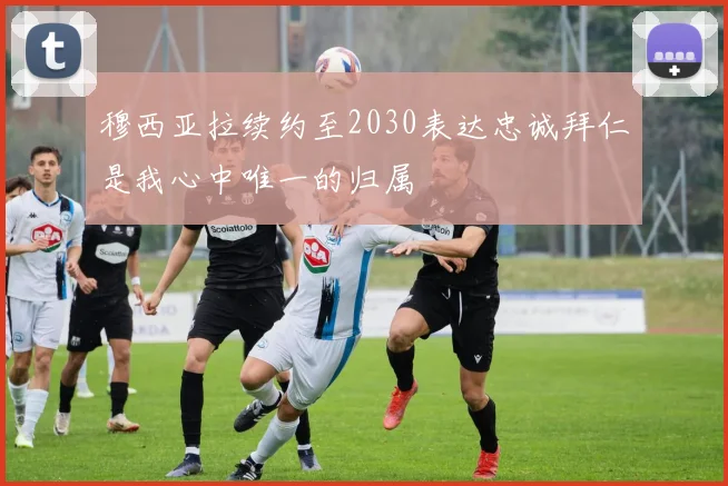 穆西亚拉续约至2030表达忠诚拜仁是我心中唯一的归属