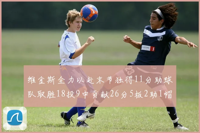 维金斯全力以赴末节独得11分助球队取胜18投9中贡献26分5板2助1帽