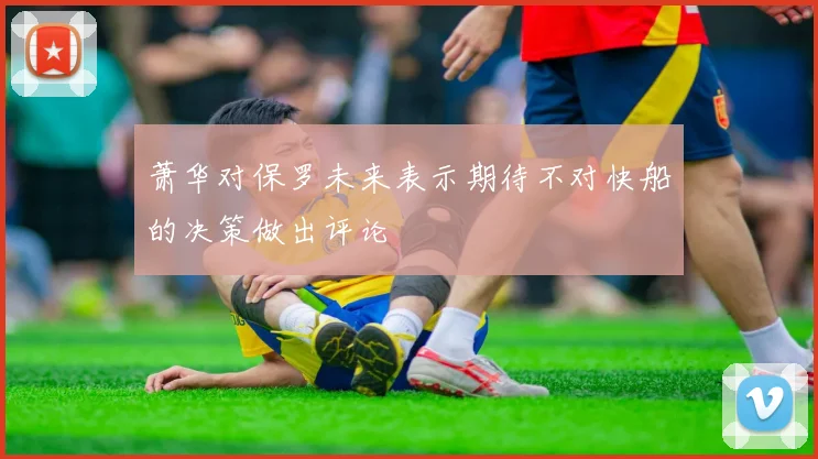 萧华对保罗未来表示期待不对快船的决策做出评论