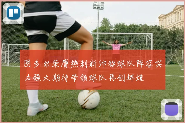 图多尔荣膺热刺新帅称球队阵容实力强大期待带领球队再创辉煌