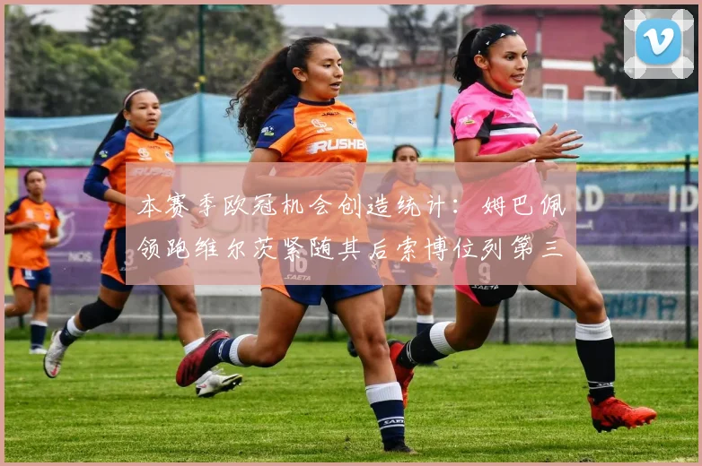本赛季欧冠机会创造统计：姆巴佩领跑维尔茨紧随其后索博位列第三