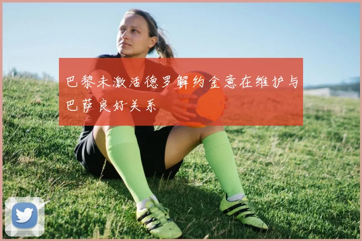 巴黎未激活德罗解约金意在维护与巴萨良好关系