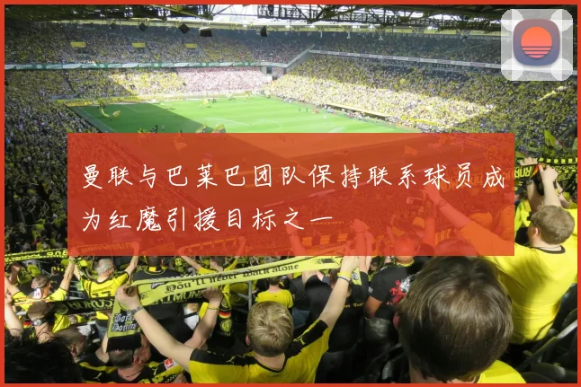 曼联与巴莱巴团队保持联系球员成为红魔引援目标之一