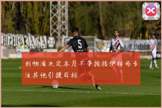 利物浦决定本月不争抢格伊转而专注其他引援目标