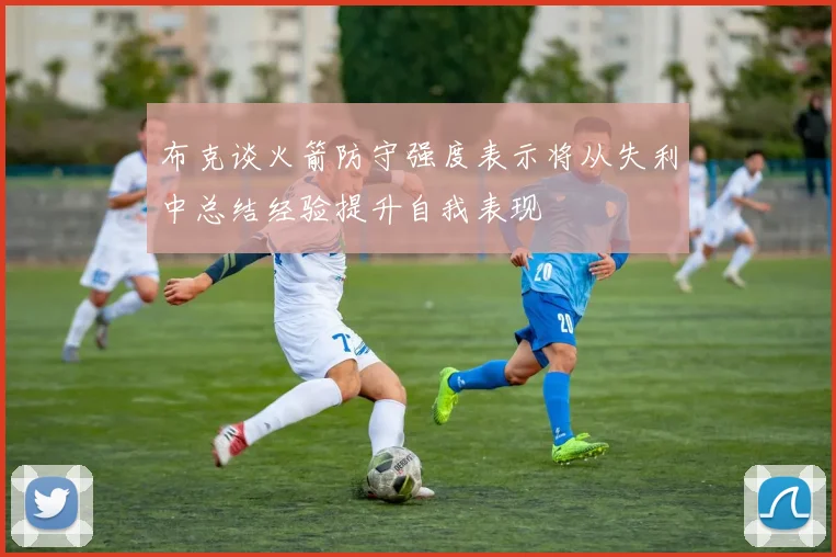布克谈火箭防守强度表示将从失利中总结经验提升自我表现