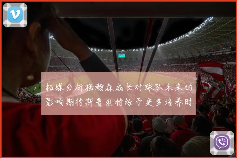 拓媒分析杨瀚森成长对球队未来的影响期待斯普利特给予更多培养时间