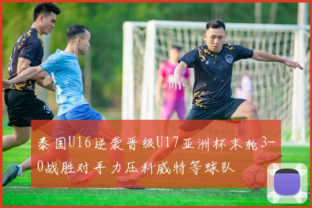 泰国U16逆袭晋级U17亚洲杯末轮3-0战胜对手力压科威特等球队
