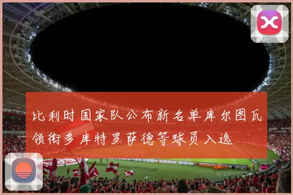 比利时国家队公布新名单库尔图瓦领衔多库特罗萨德等球员入选