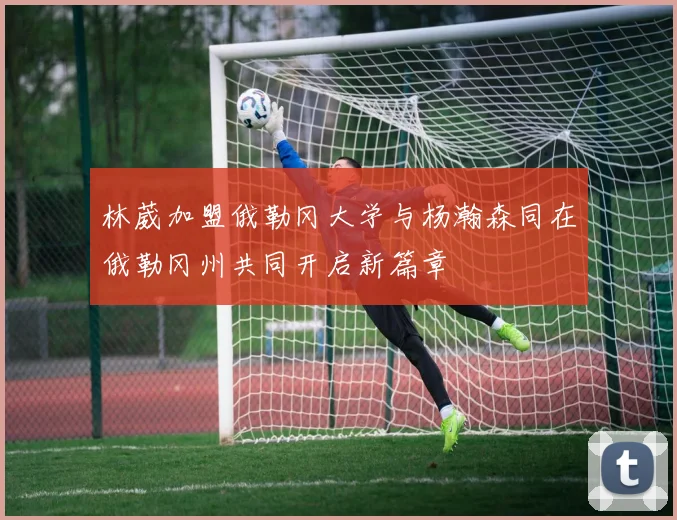 林葳加盟俄勒冈大学与杨瀚森同在俄勒冈州共同开启新篇章