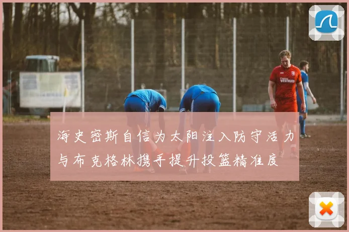 海史密斯自信为太阳注入防守活力与布克格林携手提升投篮精准度