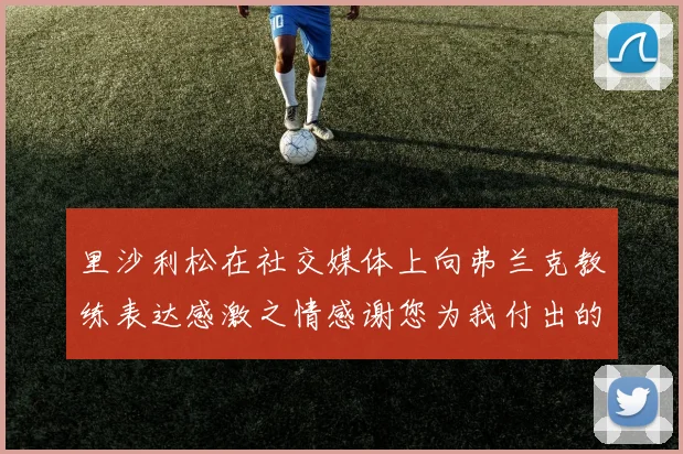 里沙利松在社交媒体上向弗兰克教练表达感激之情感谢您为我付出的一切