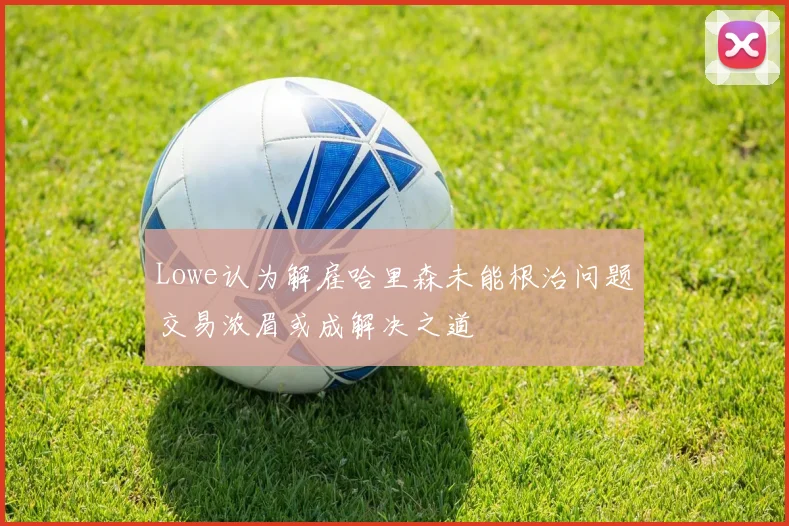 Lowe认为解雇哈里森未能根治问题交易浓眉或成解决之道