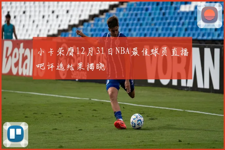 小卡荣膺12月31日NBA最佳球员直播吧评选结果揭晓