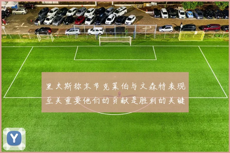 里夫斯称末节克莱伯与文森特表现至关重要他们的贡献是胜利的关键因素