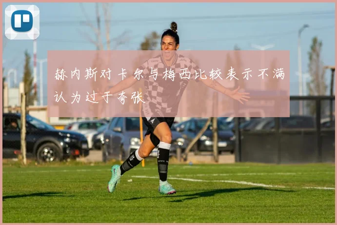 赫内斯对卡尔与梅西比较表示不满认为过于夸张
